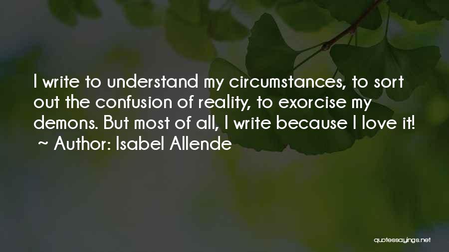 Isabel Allende Quotes: I Write To Understand My Circumstances, To Sort Out The Confusion Of Reality, To Exorcise My Demons. But Most Of