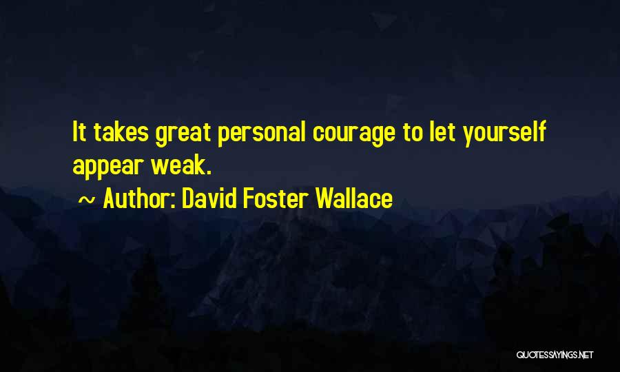 David Foster Wallace Quotes: It Takes Great Personal Courage To Let Yourself Appear Weak.