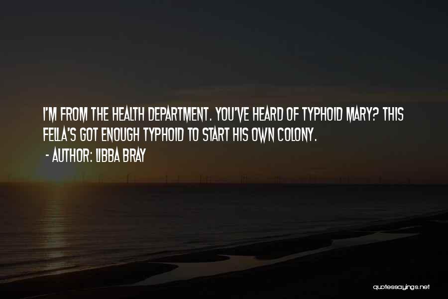 Libba Bray Quotes: I'm From The Health Department. You've Heard Of Typhoid Mary? This Fella's Got Enough Typhoid To Start His Own Colony.