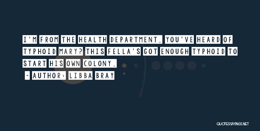 Libba Bray Quotes: I'm From The Health Department. You've Heard Of Typhoid Mary? This Fella's Got Enough Typhoid To Start His Own Colony.