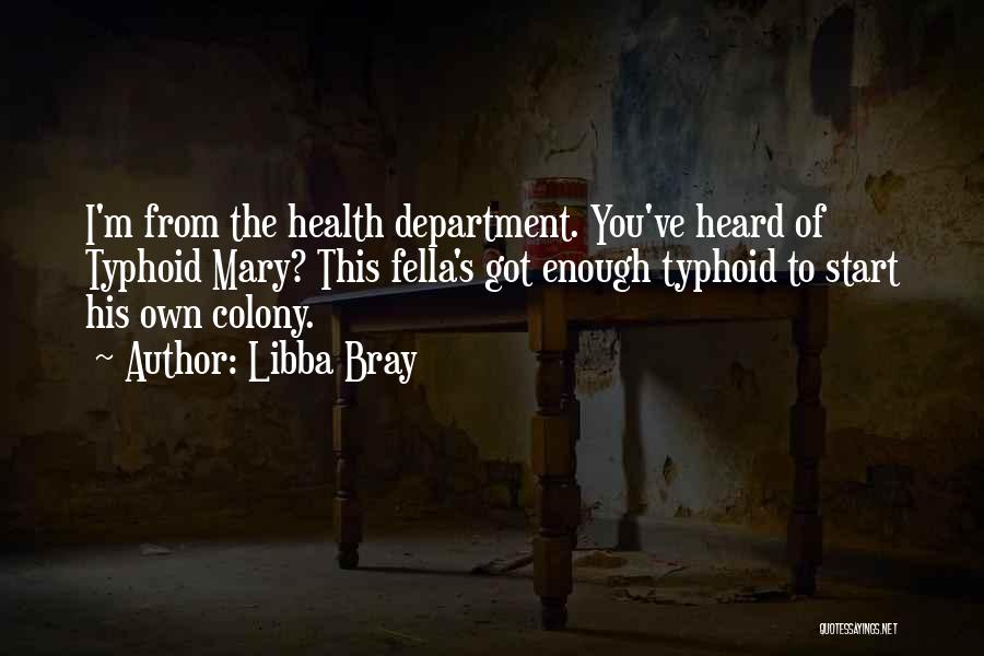 Libba Bray Quotes: I'm From The Health Department. You've Heard Of Typhoid Mary? This Fella's Got Enough Typhoid To Start His Own Colony.