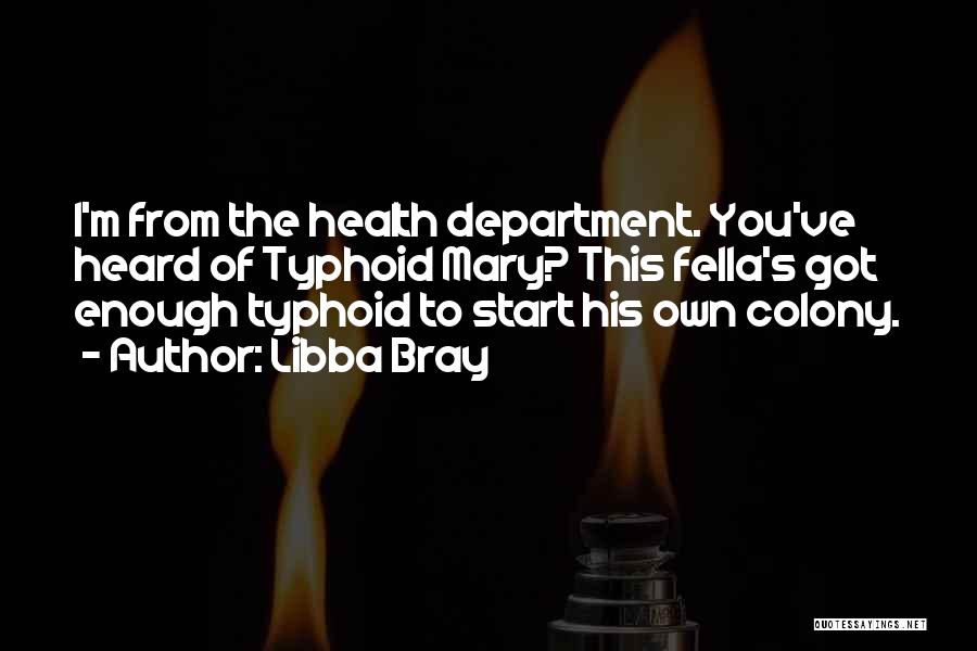 Libba Bray Quotes: I'm From The Health Department. You've Heard Of Typhoid Mary? This Fella's Got Enough Typhoid To Start His Own Colony.