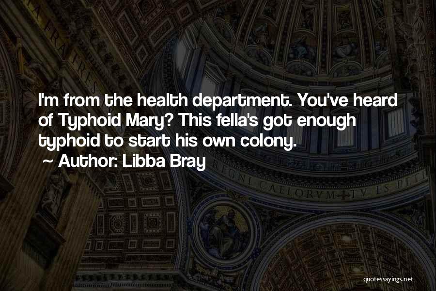 Libba Bray Quotes: I'm From The Health Department. You've Heard Of Typhoid Mary? This Fella's Got Enough Typhoid To Start His Own Colony.