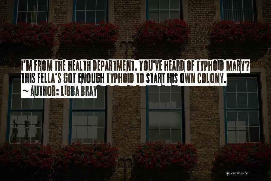 Libba Bray Quotes: I'm From The Health Department. You've Heard Of Typhoid Mary? This Fella's Got Enough Typhoid To Start His Own Colony.