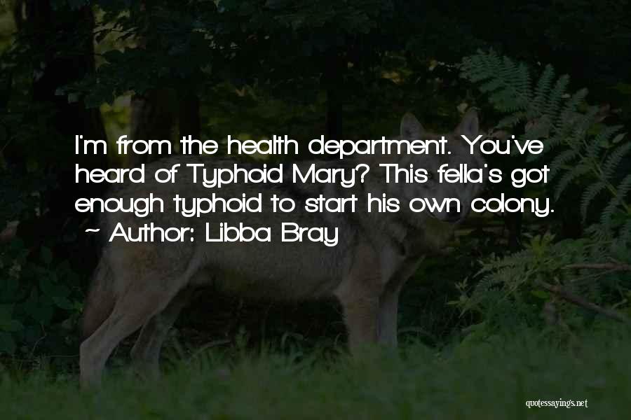 Libba Bray Quotes: I'm From The Health Department. You've Heard Of Typhoid Mary? This Fella's Got Enough Typhoid To Start His Own Colony.