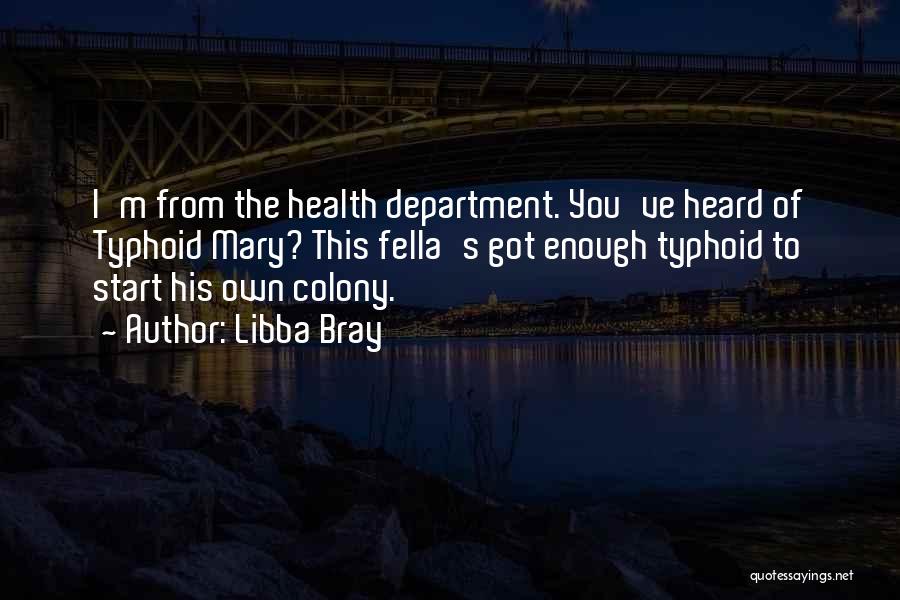 Libba Bray Quotes: I'm From The Health Department. You've Heard Of Typhoid Mary? This Fella's Got Enough Typhoid To Start His Own Colony.