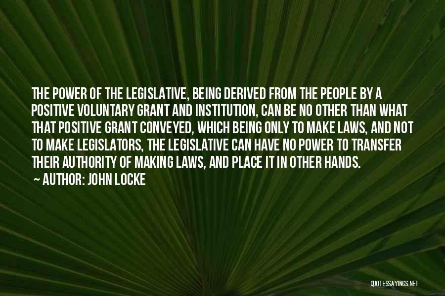 John Locke Quotes: The Power Of The Legislative, Being Derived From The People By A Positive Voluntary Grant And Institution, Can Be No