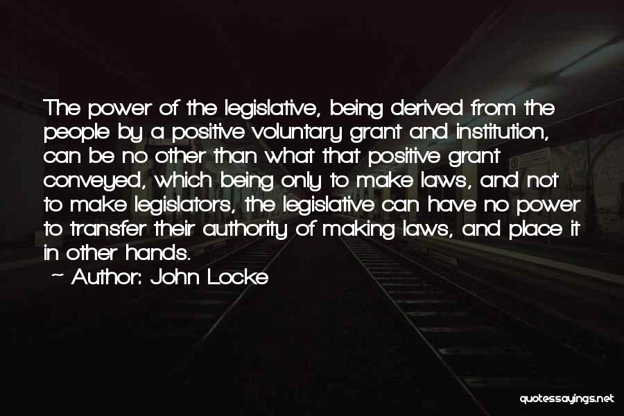John Locke Quotes: The Power Of The Legislative, Being Derived From The People By A Positive Voluntary Grant And Institution, Can Be No