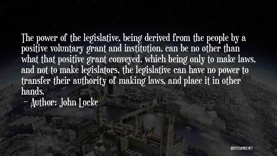 John Locke Quotes: The Power Of The Legislative, Being Derived From The People By A Positive Voluntary Grant And Institution, Can Be No