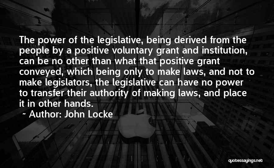 John Locke Quotes: The Power Of The Legislative, Being Derived From The People By A Positive Voluntary Grant And Institution, Can Be No