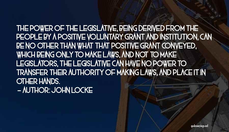 John Locke Quotes: The Power Of The Legislative, Being Derived From The People By A Positive Voluntary Grant And Institution, Can Be No