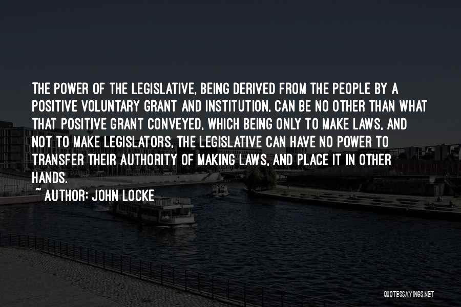 John Locke Quotes: The Power Of The Legislative, Being Derived From The People By A Positive Voluntary Grant And Institution, Can Be No