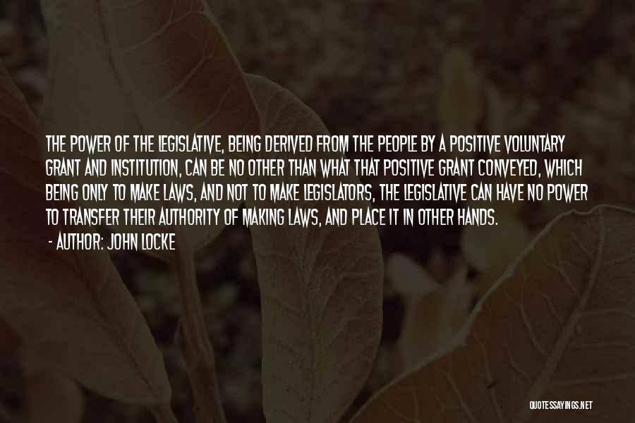 John Locke Quotes: The Power Of The Legislative, Being Derived From The People By A Positive Voluntary Grant And Institution, Can Be No