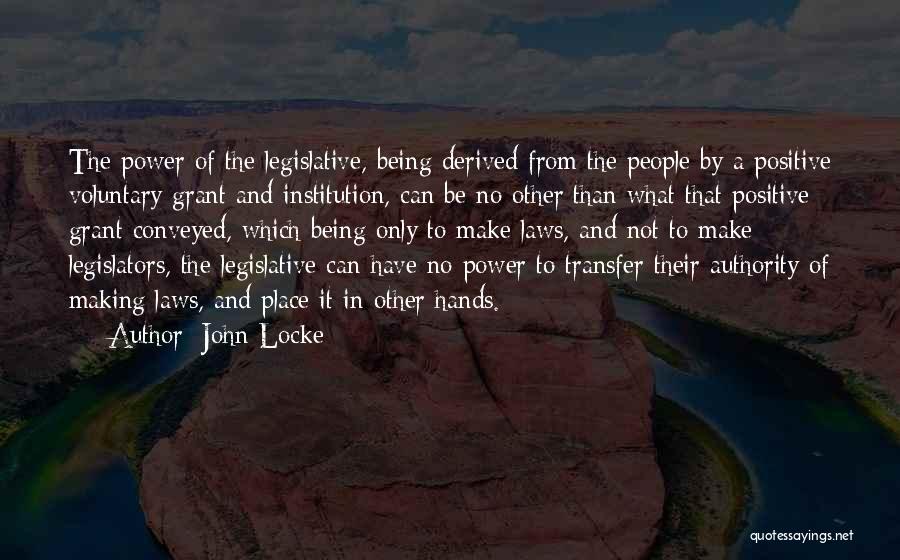 John Locke Quotes: The Power Of The Legislative, Being Derived From The People By A Positive Voluntary Grant And Institution, Can Be No