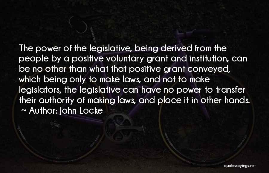 John Locke Quotes: The Power Of The Legislative, Being Derived From The People By A Positive Voluntary Grant And Institution, Can Be No