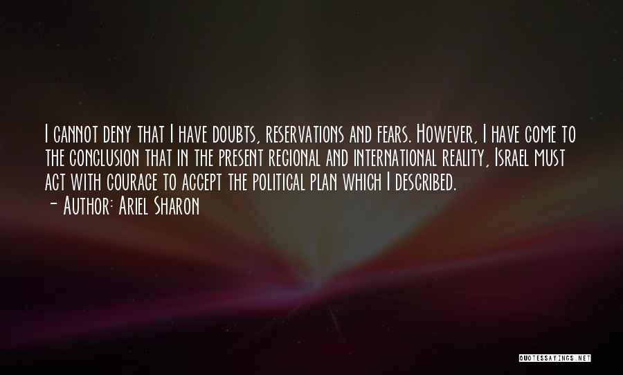 Ariel Sharon Quotes: I Cannot Deny That I Have Doubts, Reservations And Fears. However, I Have Come To The Conclusion That In The