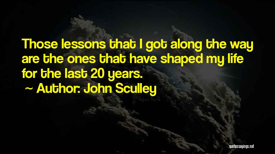 John Sculley Quotes: Those Lessons That I Got Along The Way Are The Ones That Have Shaped My Life For The Last 20