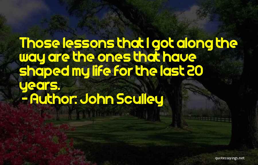 John Sculley Quotes: Those Lessons That I Got Along The Way Are The Ones That Have Shaped My Life For The Last 20