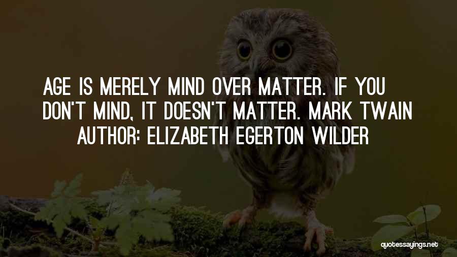 Elizabeth Egerton Wilder Quotes: Age Is Merely Mind Over Matter. If You Don't Mind, It Doesn't Matter. Mark Twain