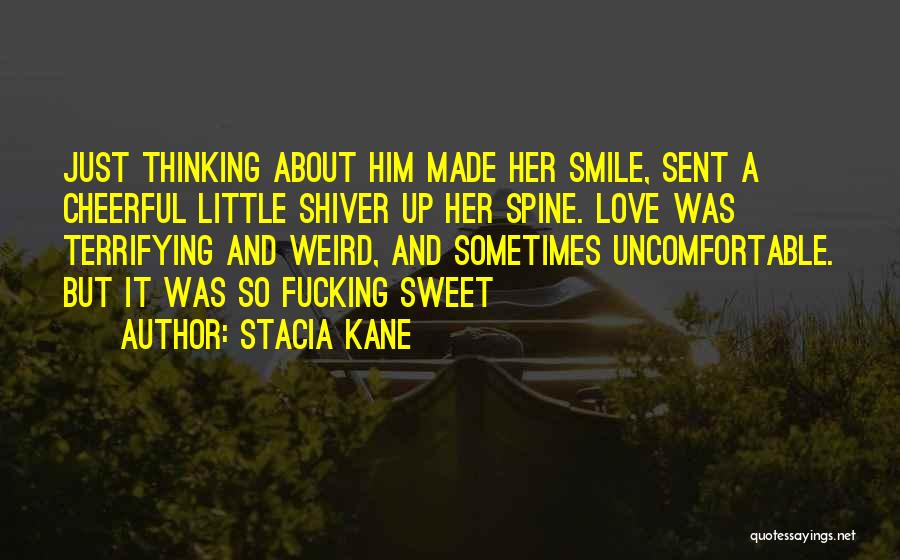 Stacia Kane Quotes: Just Thinking About Him Made Her Smile, Sent A Cheerful Little Shiver Up Her Spine. Love Was Terrifying And Weird,
