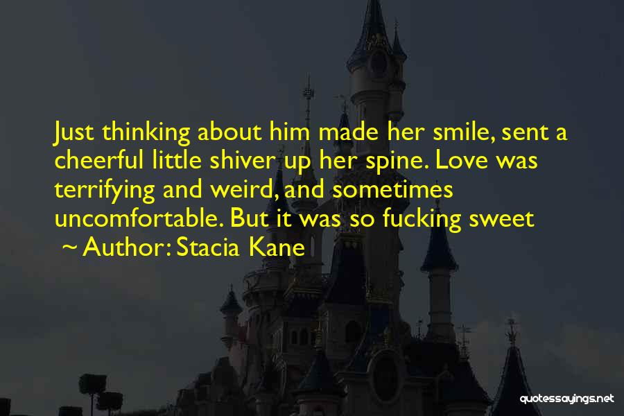Stacia Kane Quotes: Just Thinking About Him Made Her Smile, Sent A Cheerful Little Shiver Up Her Spine. Love Was Terrifying And Weird,