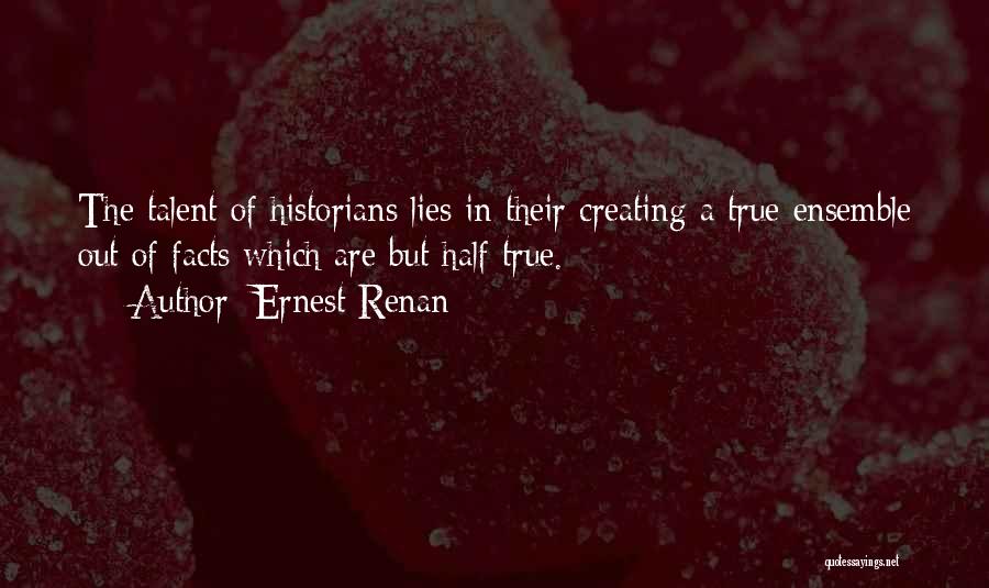 Ernest Renan Quotes: The Talent Of Historians Lies In Their Creating A True Ensemble Out Of Facts Which Are But Half True.