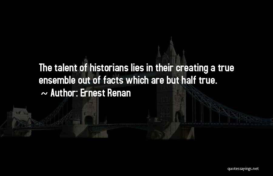 Ernest Renan Quotes: The Talent Of Historians Lies In Their Creating A True Ensemble Out Of Facts Which Are But Half True.