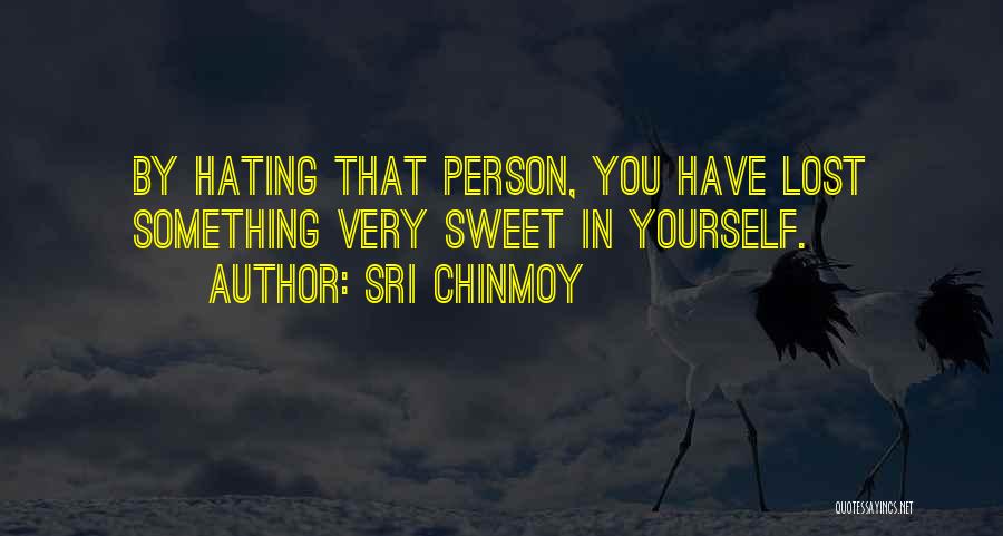 Sri Chinmoy Quotes: By Hating That Person, You Have Lost Something Very Sweet In Yourself.