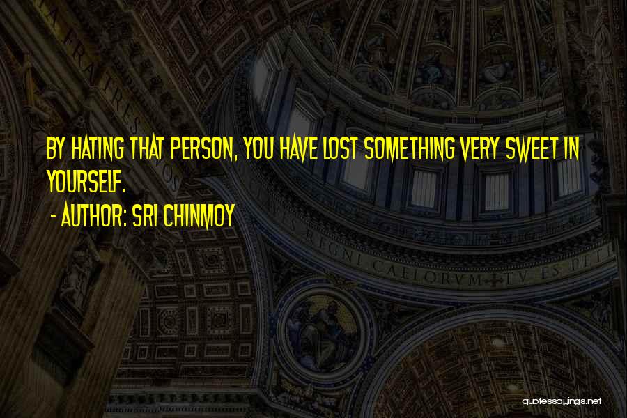 Sri Chinmoy Quotes: By Hating That Person, You Have Lost Something Very Sweet In Yourself.