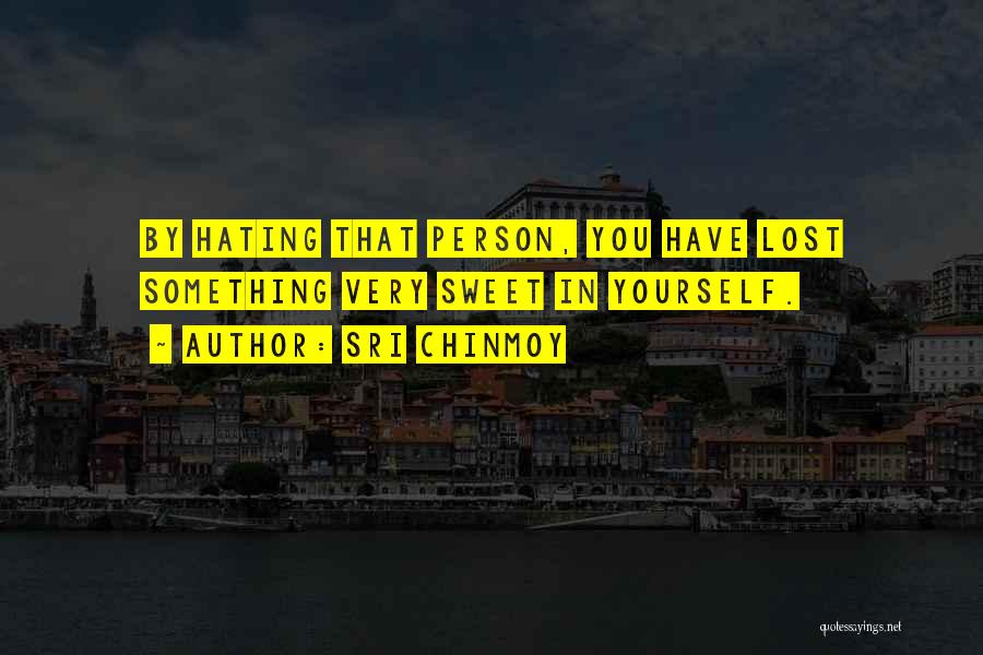 Sri Chinmoy Quotes: By Hating That Person, You Have Lost Something Very Sweet In Yourself.