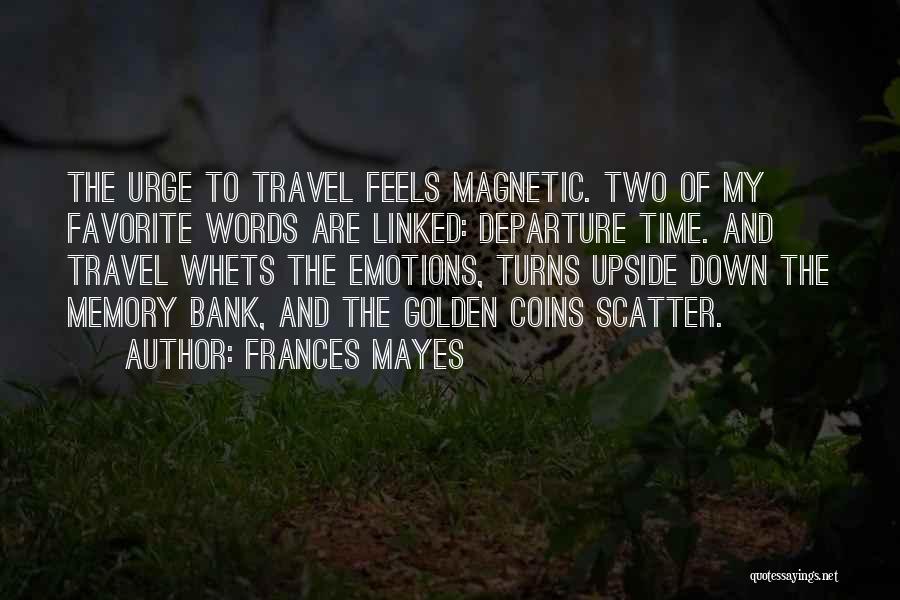 Frances Mayes Quotes: The Urge To Travel Feels Magnetic. Two Of My Favorite Words Are Linked: Departure Time. And Travel Whets The Emotions,