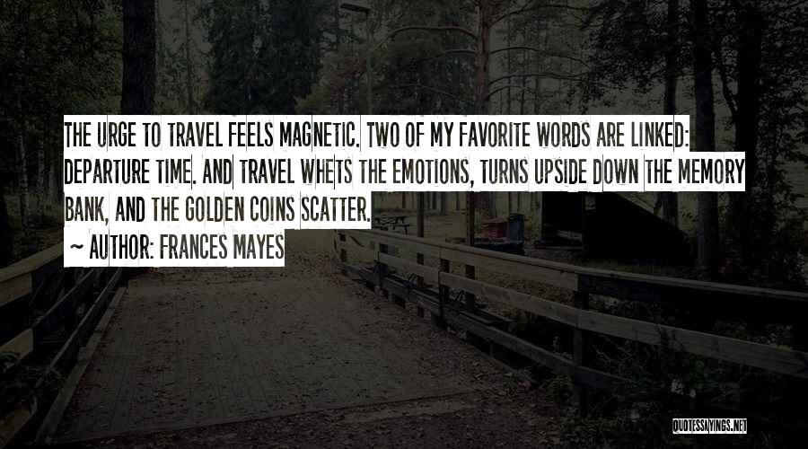 Frances Mayes Quotes: The Urge To Travel Feels Magnetic. Two Of My Favorite Words Are Linked: Departure Time. And Travel Whets The Emotions,