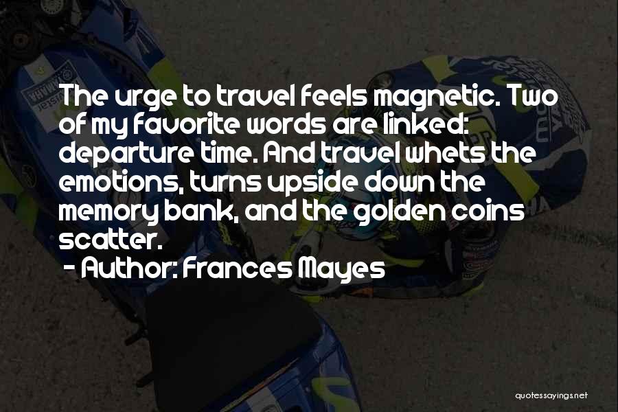 Frances Mayes Quotes: The Urge To Travel Feels Magnetic. Two Of My Favorite Words Are Linked: Departure Time. And Travel Whets The Emotions,