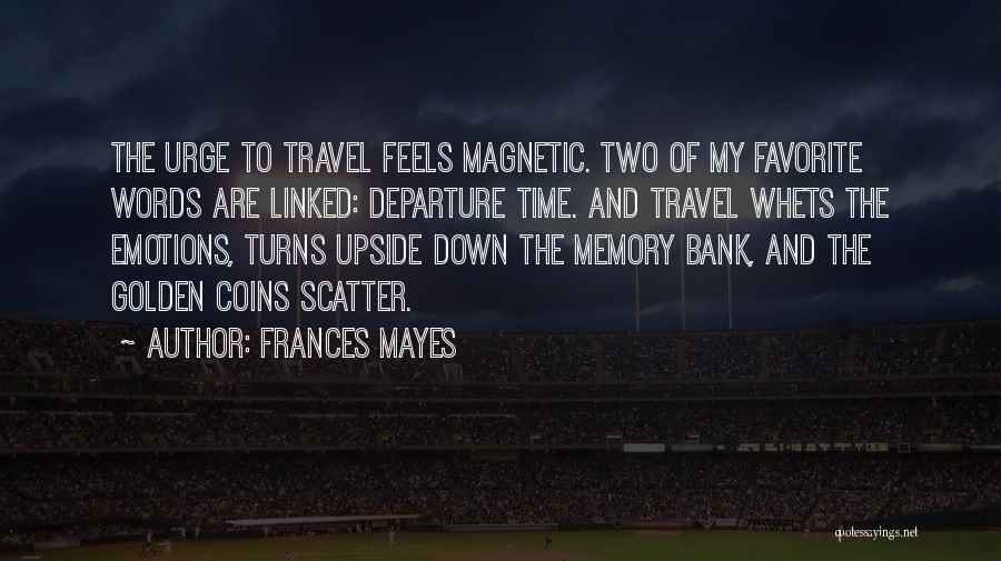 Frances Mayes Quotes: The Urge To Travel Feels Magnetic. Two Of My Favorite Words Are Linked: Departure Time. And Travel Whets The Emotions,