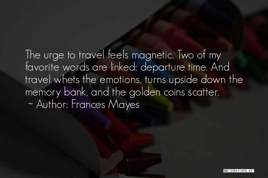Frances Mayes Quotes: The Urge To Travel Feels Magnetic. Two Of My Favorite Words Are Linked: Departure Time. And Travel Whets The Emotions,