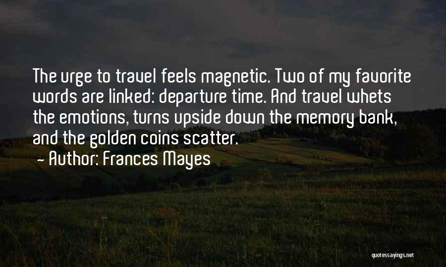 Frances Mayes Quotes: The Urge To Travel Feels Magnetic. Two Of My Favorite Words Are Linked: Departure Time. And Travel Whets The Emotions,