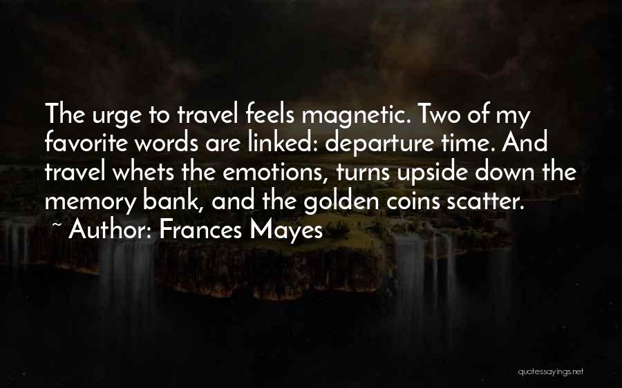 Frances Mayes Quotes: The Urge To Travel Feels Magnetic. Two Of My Favorite Words Are Linked: Departure Time. And Travel Whets The Emotions,