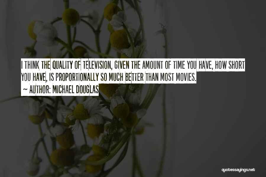 Michael Douglas Quotes: I Think The Quality Of Television, Given The Amount Of Time You Have, How Short You Have, Is Proportionally So