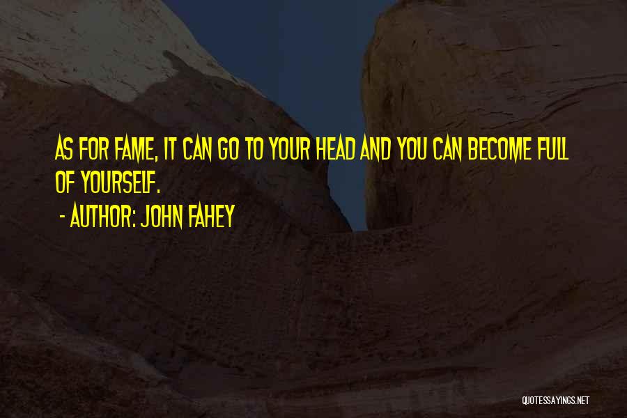 John Fahey Quotes: As For Fame, It Can Go To Your Head And You Can Become Full Of Yourself.