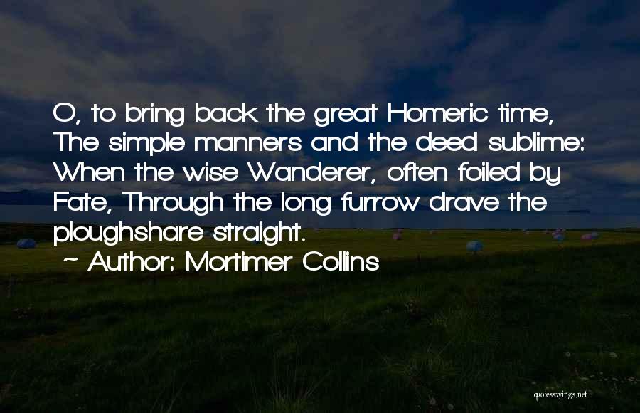 Mortimer Collins Quotes: O, To Bring Back The Great Homeric Time, The Simple Manners And The Deed Sublime: When The Wise Wanderer, Often