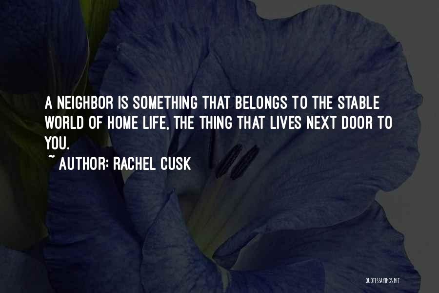 Rachel Cusk Quotes: A Neighbor Is Something That Belongs To The Stable World Of Home Life, The Thing That Lives Next Door To
