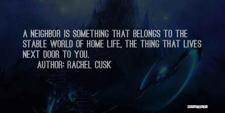 Rachel Cusk Quotes: A Neighbor Is Something That Belongs To The Stable World Of Home Life, The Thing That Lives Next Door To