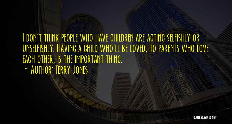 Terry Jones Quotes: I Don't Think People Who Have Children Are Acting Selfishly Or Unselfishly. Having A Child Who'll Be Loved, To Parents