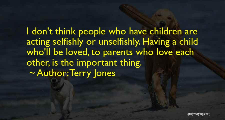 Terry Jones Quotes: I Don't Think People Who Have Children Are Acting Selfishly Or Unselfishly. Having A Child Who'll Be Loved, To Parents