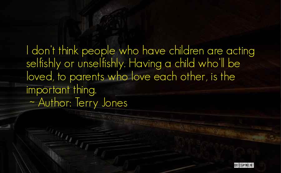 Terry Jones Quotes: I Don't Think People Who Have Children Are Acting Selfishly Or Unselfishly. Having A Child Who'll Be Loved, To Parents