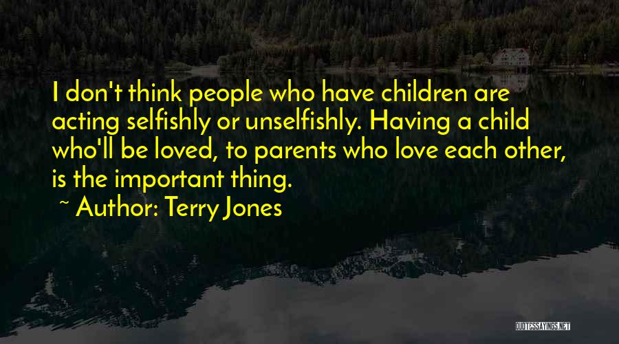 Terry Jones Quotes: I Don't Think People Who Have Children Are Acting Selfishly Or Unselfishly. Having A Child Who'll Be Loved, To Parents