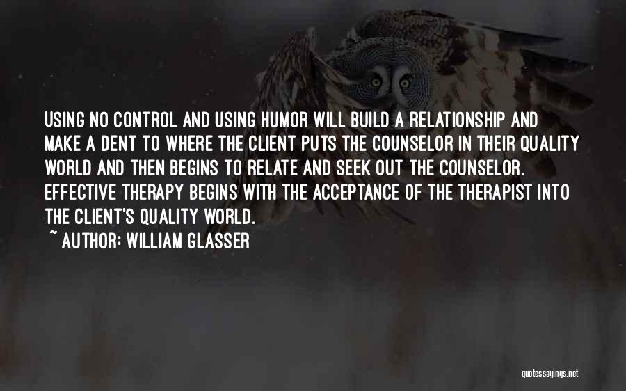 William Glasser Quotes: Using No Control And Using Humor Will Build A Relationship And Make A Dent To Where The Client Puts The