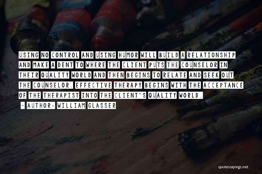 William Glasser Quotes: Using No Control And Using Humor Will Build A Relationship And Make A Dent To Where The Client Puts The