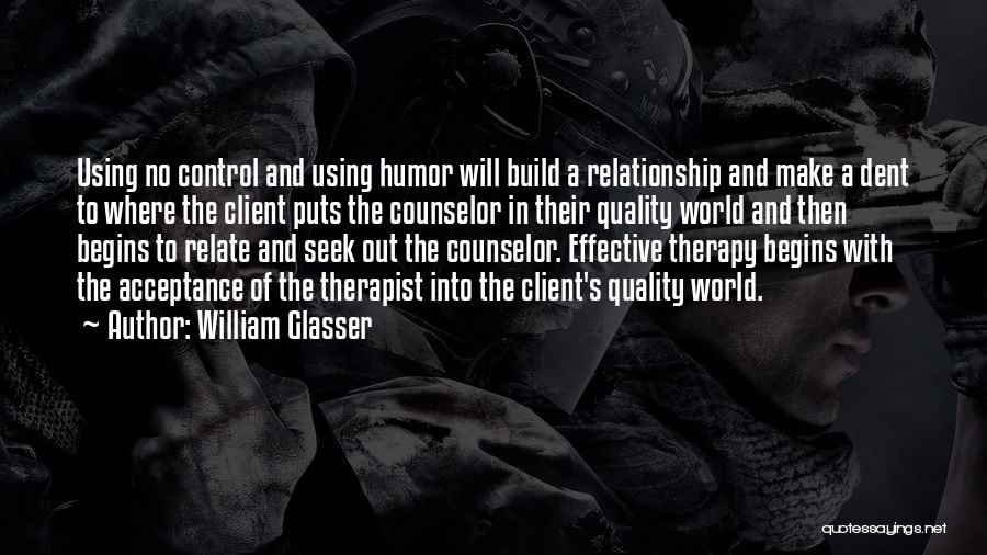 William Glasser Quotes: Using No Control And Using Humor Will Build A Relationship And Make A Dent To Where The Client Puts The