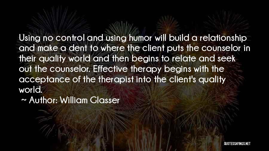 William Glasser Quotes: Using No Control And Using Humor Will Build A Relationship And Make A Dent To Where The Client Puts The